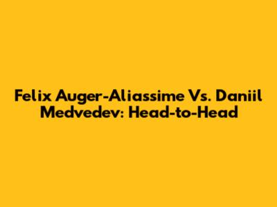 Felix Auger-Aliassime Vs. Daniil Medvedev: Head-to-Head