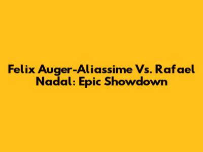 Felix Auger-Aliassime Vs. Rafael Nadal: Epic Showdown