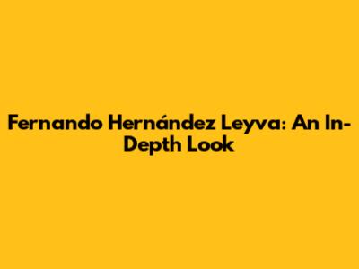 Fernando Hernández Leyva: An In-Depth Look