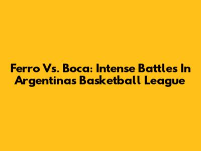 Ferro Vs. Boca: Intense Battles In Argentina's Basketball League