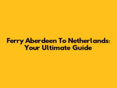 Ferry Aberdeen To Netherlands: Your Ultimate Guide