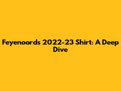 Feyenoord's 2022-23 Shirt: A Deep Dive