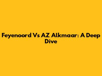 Feyenoord Vs AZ Alkmaar: A Deep Dive