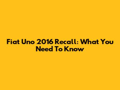 Fiat Uno 2016 Recall: What You Need To Know
