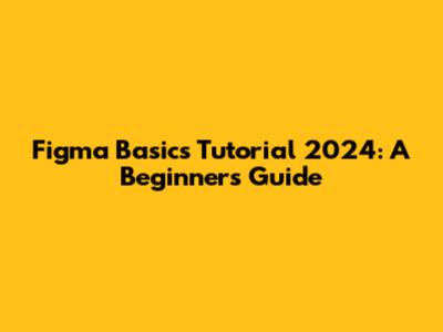 Figma Basics Tutorial 2024: A Beginner's Guide