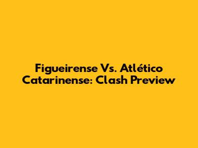 Figueirense Vs. Atlético Catarinense: Clash Preview