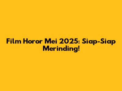 Film Horor Mei 2025: Siap-Siap Merinding!