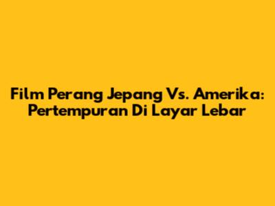 Film Perang Jepang Vs. Amerika: Pertempuran Di Layar Lebar
