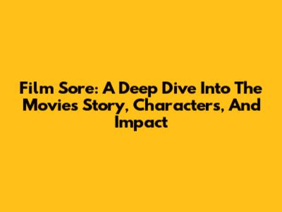 Film Sore: A Deep Dive Into The Movie's Story, Characters, And Impact
