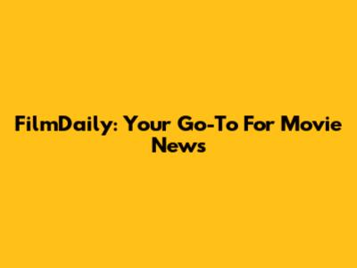 FilmDaily: Your Go-To For Movie News