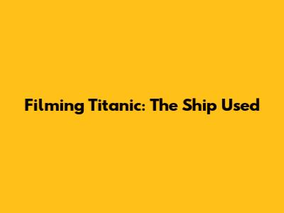 Filming Titanic: The Ship Used
