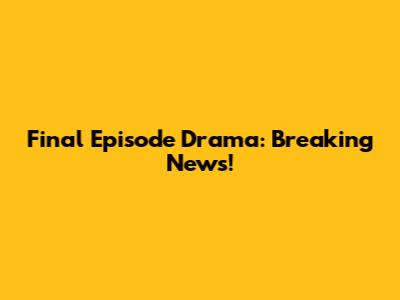 Final Episode Drama: Breaking News!