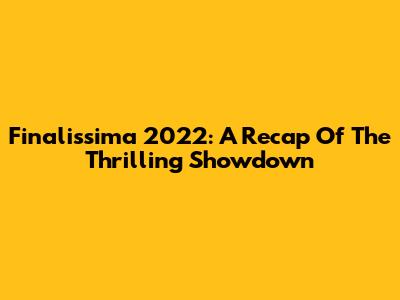 Finalissima 2022: A Recap Of The Thrilling Showdown