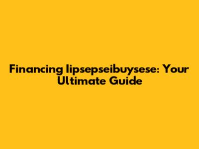 Financing Iipsepseibuysese: Your Ultimate Guide