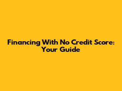 Financing With No Credit Score: Your Guide