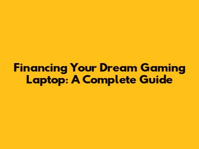 Financing Your Dream Gaming Laptop: A Complete Guide