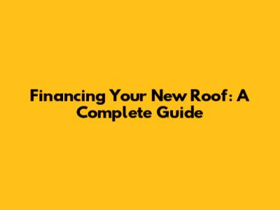 Financing Your New Roof: A Complete Guide