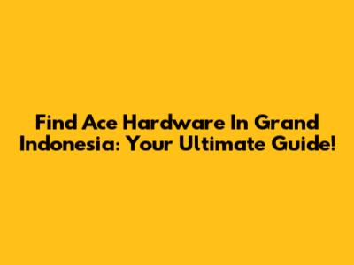 Find Ace Hardware In Grand Indonesia: Your Ultimate Guide!