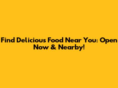 Find Delicious Food Near You: Open Now & Nearby!