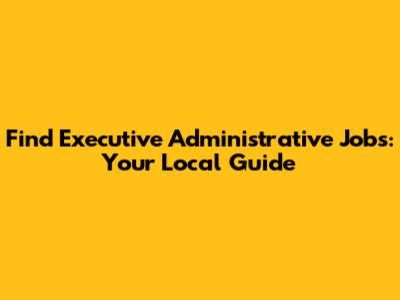 Find Executive Administrative Jobs: Your Local Guide