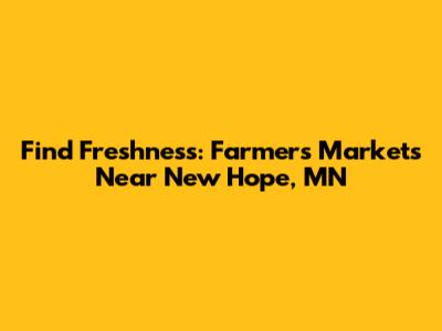 Find Freshness: Farmers Markets Near New Hope, MN