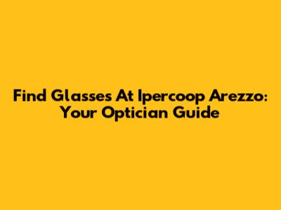 Find Glasses At Ipercoop Arezzo: Your Optician Guide
