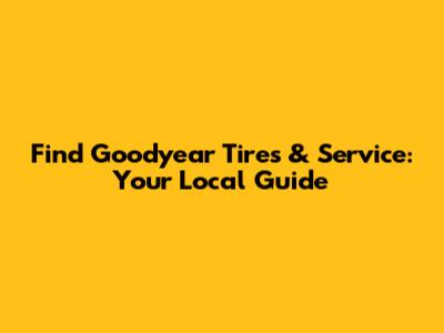 Find Goodyear Tires & Service: Your Local Guide