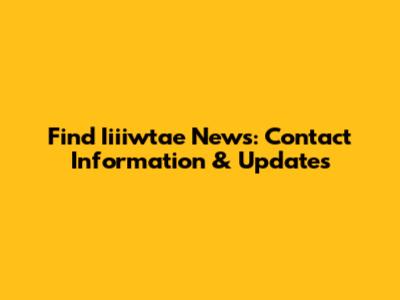 Find Iiiiwtae News: Contact Information & Updates