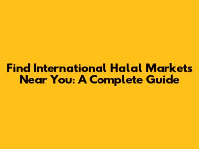 Find International Halal Markets Near You: A Complete Guide