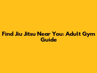 Find Jiu Jitsu Near You: Adult Gym Guide