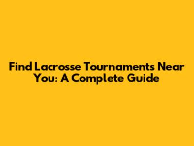 Find Lacrosse Tournaments Near You: A Complete Guide