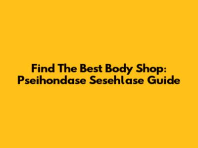 Find The Best Body Shop: Pseihondase Sesehlase Guide