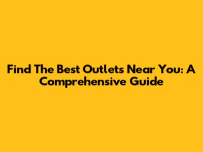 Find The Best Outlets Near You: A Comprehensive Guide