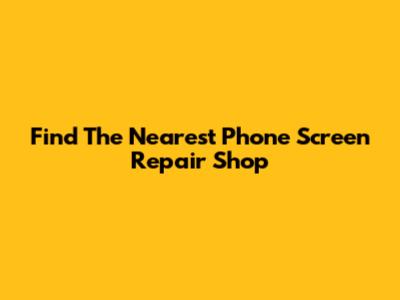 Find The Nearest Phone Screen Repair Shop