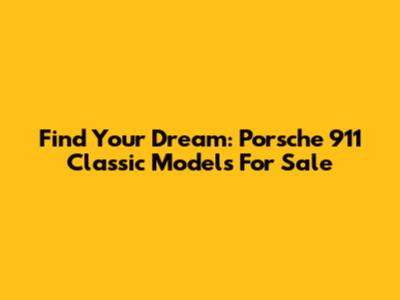 Find Your Dream: Porsche 911 Classic Models For Sale