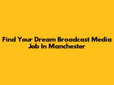 Find Your Dream Broadcast Media Job In Manchester