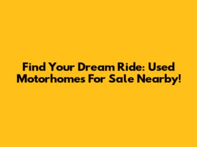 Find Your Dream Ride: Used Motorhomes For Sale Nearby!