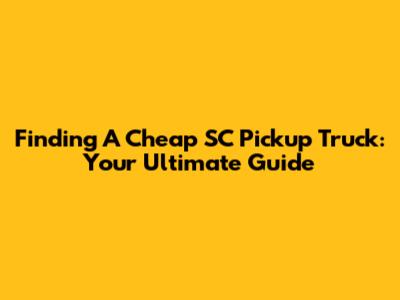 Finding A Cheap SC Pickup Truck: Your Ultimate Guide