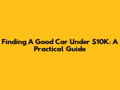 Finding A Good Car Under $10K: A Practical Guide