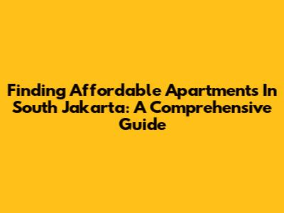 Finding Affordable Apartments In South Jakarta: A Comprehensive Guide