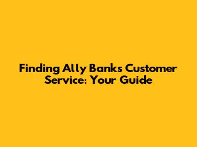 Finding Ally Bank's Customer Service: Your Guide
