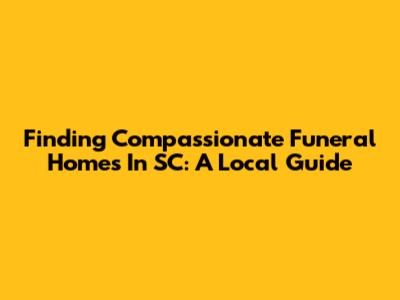 Finding Compassionate Funeral Homes In SC: A Local Guide