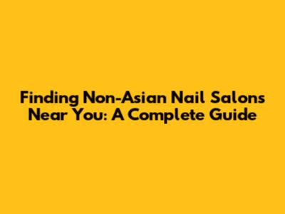 Finding Non-Asian Nail Salons Near You: A Complete Guide