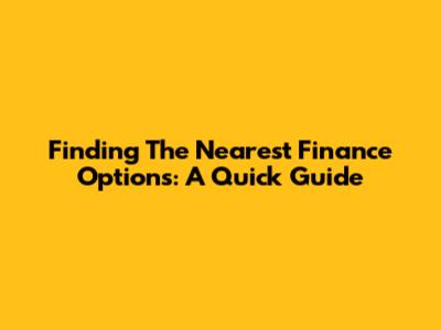 Finding The Nearest Finance Options: A Quick Guide