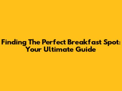 Finding The Perfect Breakfast Spot: Your Ultimate Guide