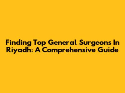 Finding Top General Surgeons In Riyadh: A Comprehensive Guide