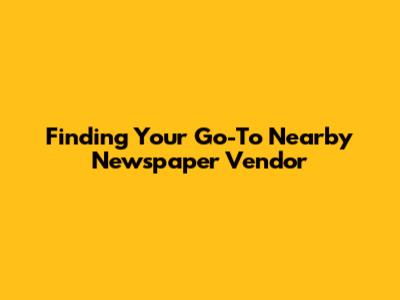 Finding Your Go-To Nearby Newspaper Vendor
