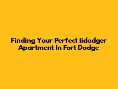 Finding Your Perfect Iidodger Apartment In Fort Dodge