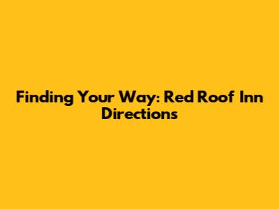 Finding Your Way: Red Roof Inn Directions
