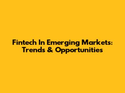 Fintech In Emerging Markets: Trends & Opportunities